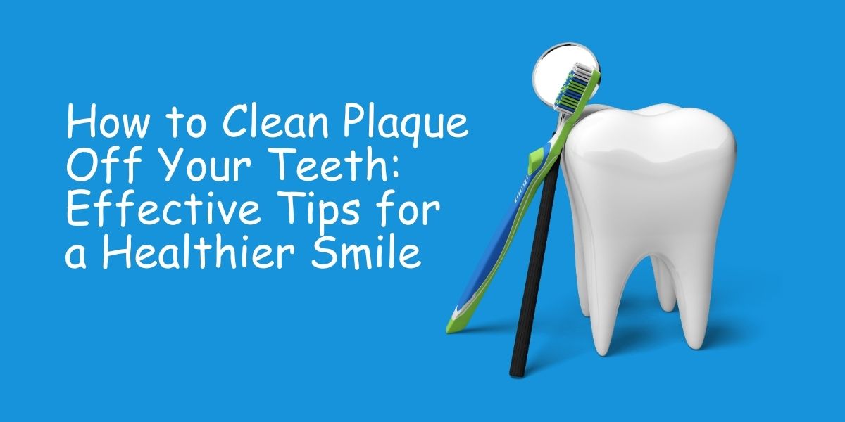 How to Clean Plaque Off Your Teeth: Effective Tips for a Healthier Smile